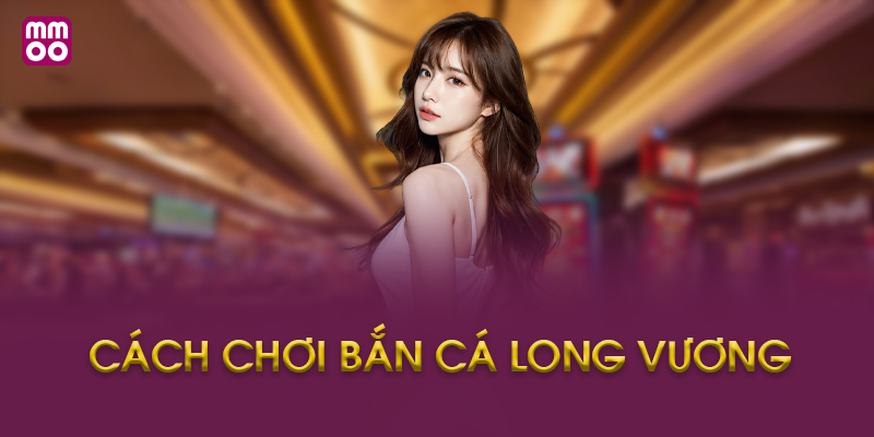 Cách Chơi Bắn Cá Long Vương MMOO Là Gì?
